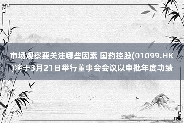 市场观察要关注哪些因素 国药控股(01099.HK)将于3月21日举行董事会会议以审批年度功绩