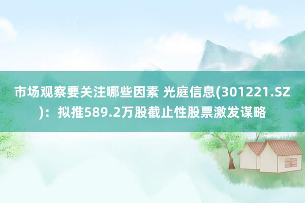 市场观察要关注哪些因素 光庭信息(301221.SZ)：拟推589.2万股截止性股票激发谋略