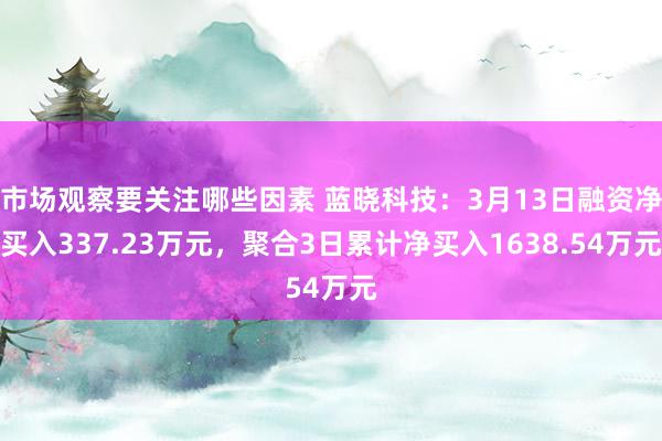 市场观察要关注哪些因素 蓝晓科技：3月13日融资净买入337.23万元，聚合3日累计净买入1638.54万元