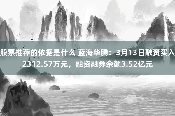 股票推荐的依据是什么 蓝海华腾：3月13日融资买入2312.57万元，融资融券余额3.52亿元