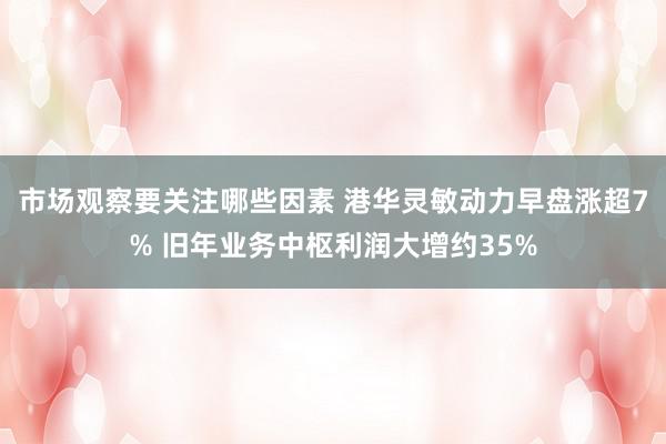 市场观察要关注哪些因素 港华灵敏动力早盘涨超7% 旧年业务中枢利润大增约35%