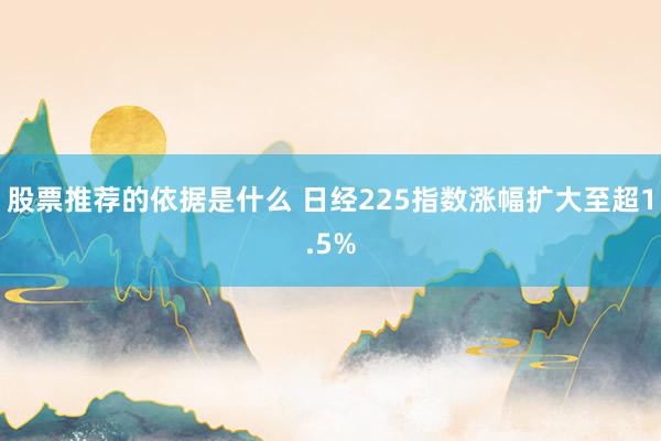 股票推荐的依据是什么 日经225指数涨幅扩大至超1.5%