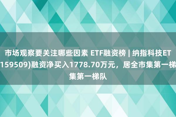 市场观察要关注哪些因素 ETF融资榜 | 纳指科技ETF(159509)融资净买入1778.70万元，居全市集第一梯队