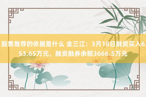 股票推荐的依据是什么 金三江：3月18日融资买入653.65万元，融资融券余额3666.5万元