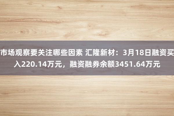 市场观察要关注哪些因素 汇隆新材：3月18日融资买入220.14万元，融资融券余额3451.64万元