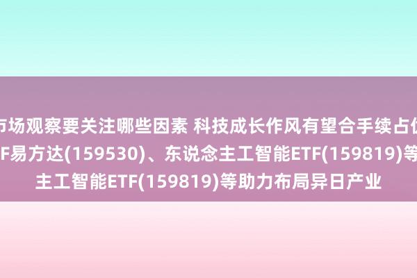 市场观察要关注哪些因素 科技成长作风有望合手续占优，机器东说念主ETF易方达(159530)、东说念主工智能ETF(159819)等助力布局异日产业