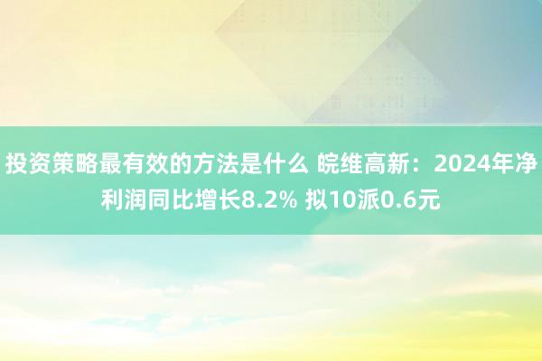 投资策略最有效的方法是什么 皖维高新：2024年净利润同比增长8.2% 拟10派0.6元